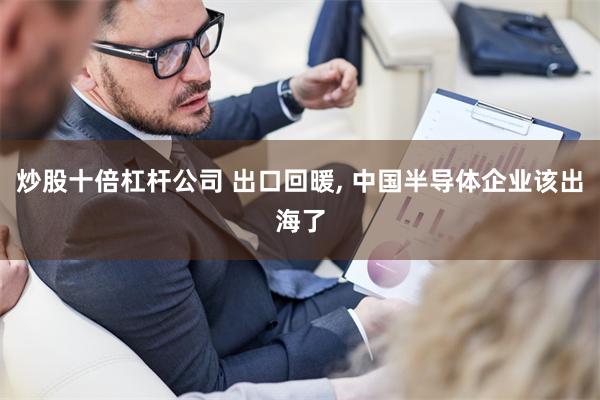 炒股十倍杠杆公司 出口回暖, 中国半导体企业该出海了