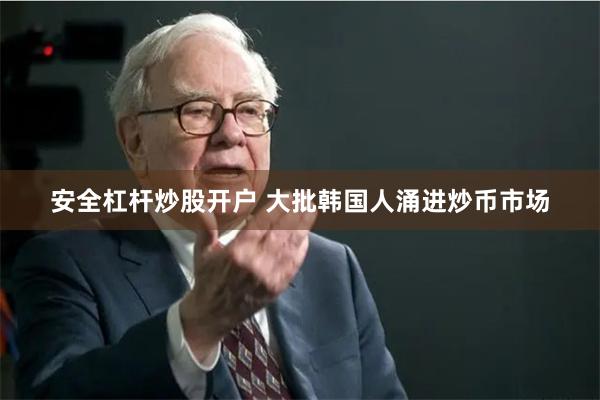 安全杠杆炒股开户 大批韩国人涌进炒币市场