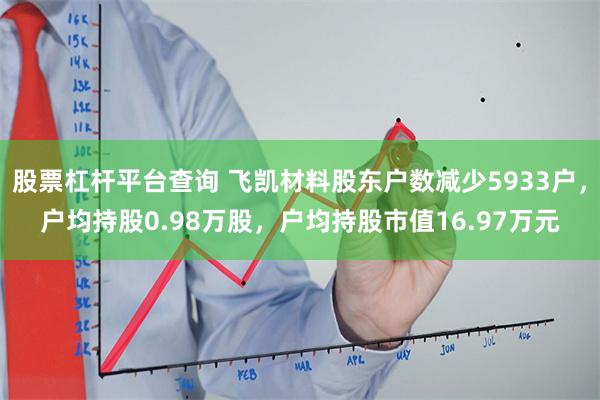 股票杠杆平台查询 飞凯材料股东户数减少5933户，户均持股0.98万股，户均持股市值16.97万元