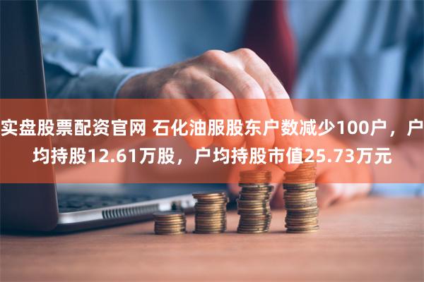 实盘股票配资官网 石化油服股东户数减少100户，户均持股12.61万股，户均持股市值25.73万元