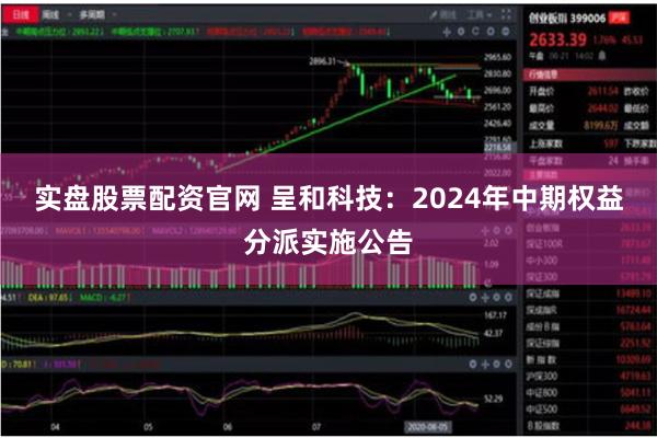 实盘股票配资官网 呈和科技:2024年中期权益分派实施公告