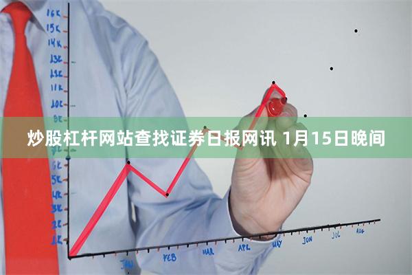 炒股杠杆网站查找 证券日报网讯 1月15日晚间