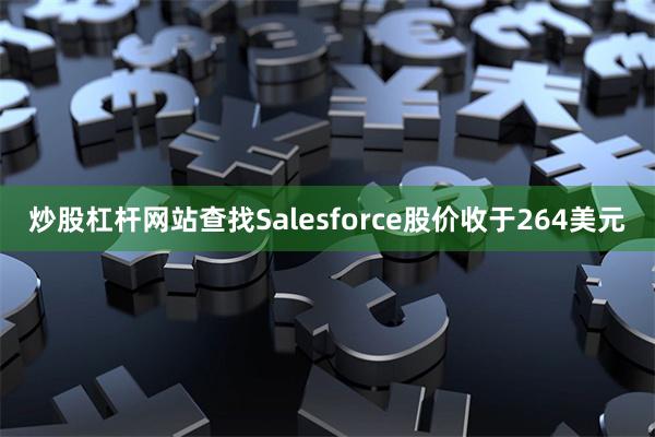炒股杠杆网站查找Salesforce股价收于264美元