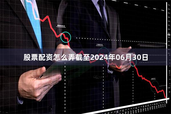 股票配资怎么弄截至2024年06月30日