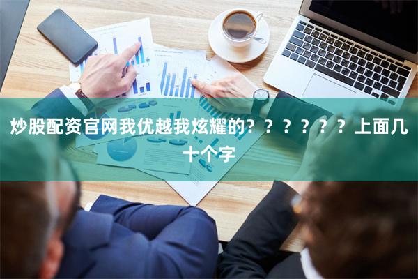 炒股配资官网我优越我炫耀的??????上面几十个字
