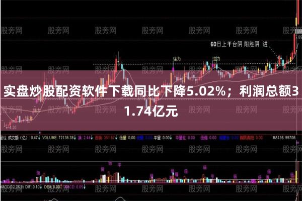实盘炒股配资软件下载同比下降5.02%;利润总额31.74亿元