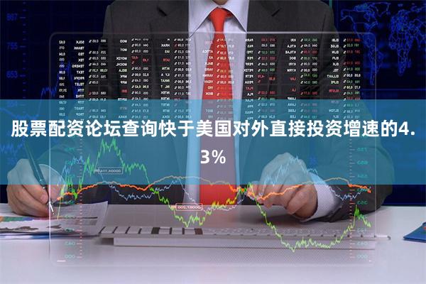 股票配资论坛查询快于美国对外直接投资增速的4.3%