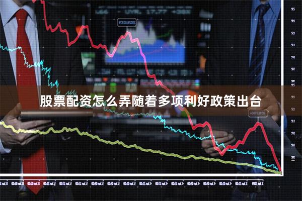 股票配资怎么弄随着多项利好政策出台