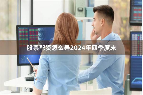 股票配资怎么弄 2024年四季度末