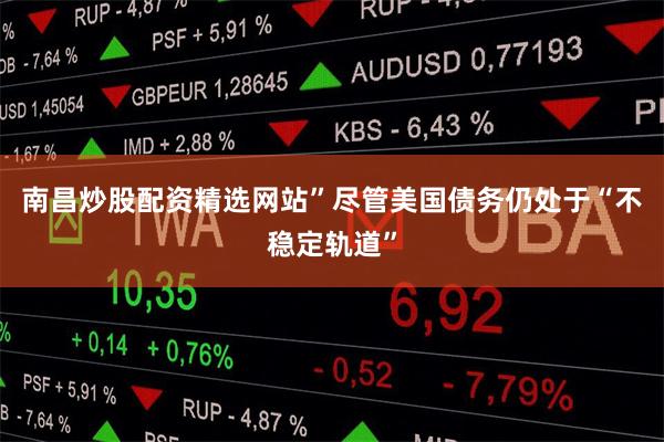 南昌炒股配资精选网站”尽管美国债务仍处于“不稳定轨道”