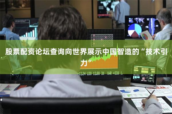 股票配资论坛查询向世界展示中国智造的“技术引力”