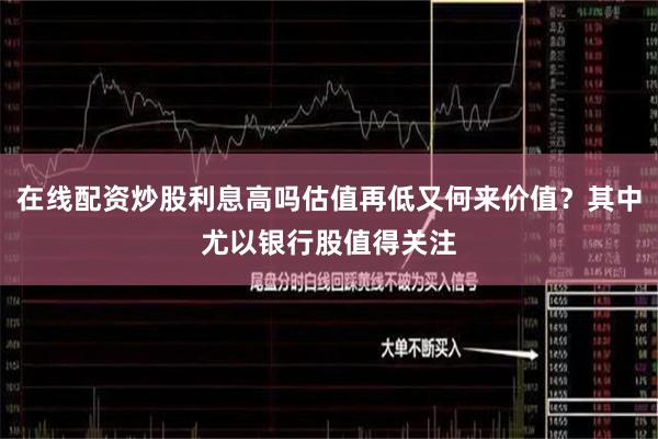 在线配资炒股利息高吗估值再低又何来价值？其中尤以银行股值得关注