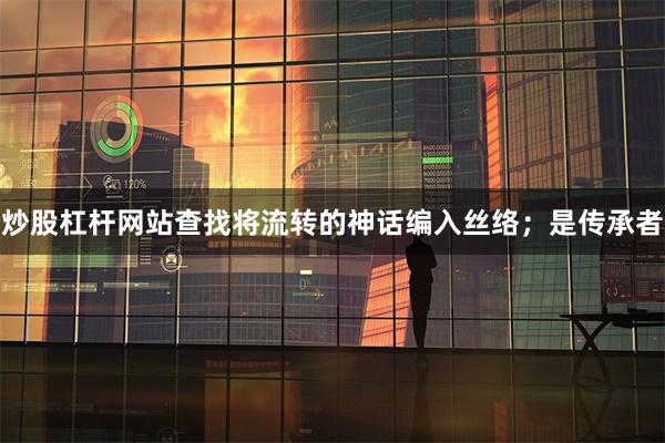 炒股杠杆网站查找将流转的神话编入丝络；是传承者