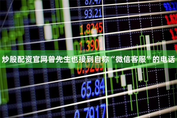 炒股配资官网曾先生也接到自称“微信客服”的电话