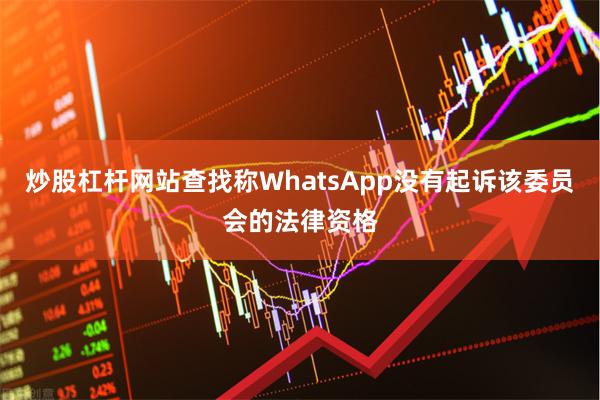 炒股杠杆网站查找称WhatsApp没有起诉该委员会的法律资格