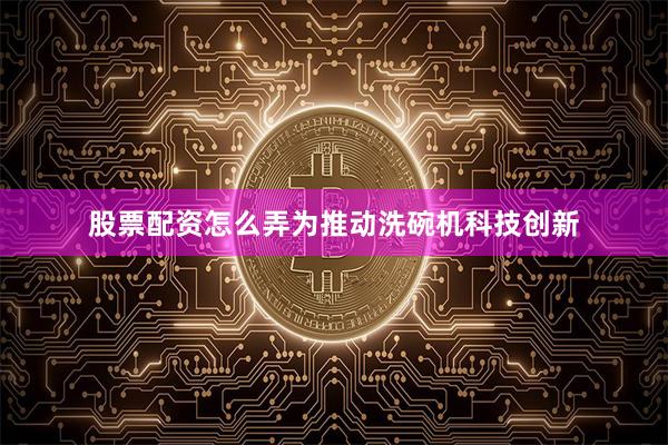 股票配资怎么弄为推动洗碗机科技创新