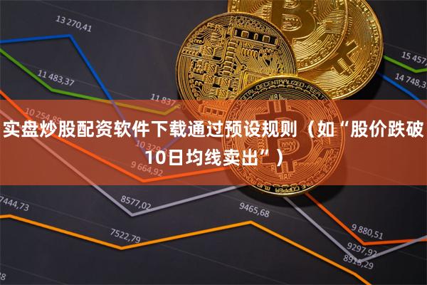 实盘炒股配资软件下载通过预设规则（如“股价跌破10日均线卖出”）