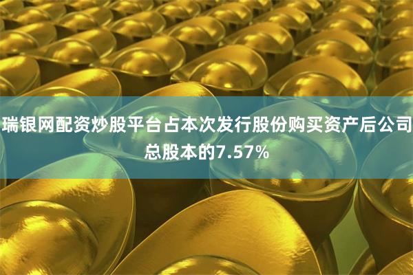 瑞银网配资炒股平台占本次发行股份购买资产后公司总股本的7.57%