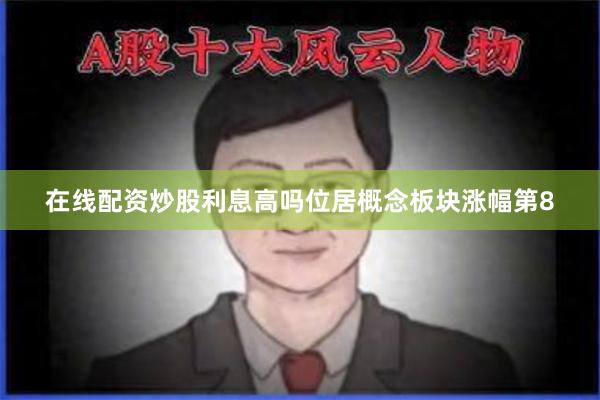 在线配资炒股利息高吗位居概念板块涨幅第8
