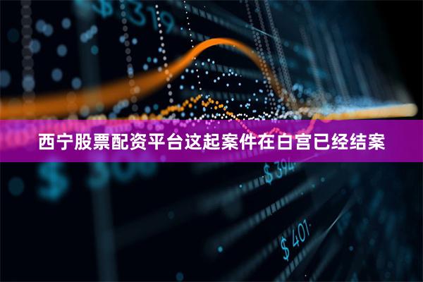 西宁股票配资平台这起案件在白宫已经结案