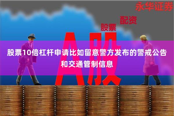 股票10倍杠杆申请比如留意警方发布的警戒公告和交通管制信息