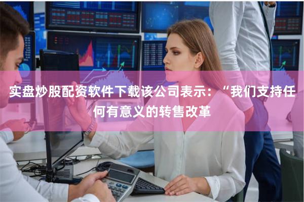 实盘炒股配资软件下载该公司表示:“我们支持任何有意义的转售改革
