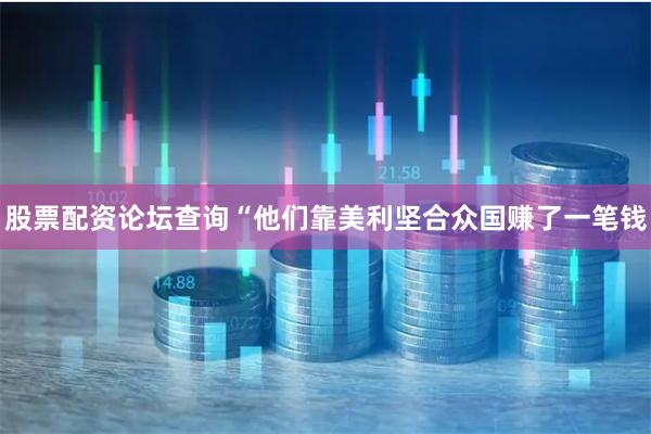 股票配资论坛查询“他们靠美利坚合众国赚了一笔钱