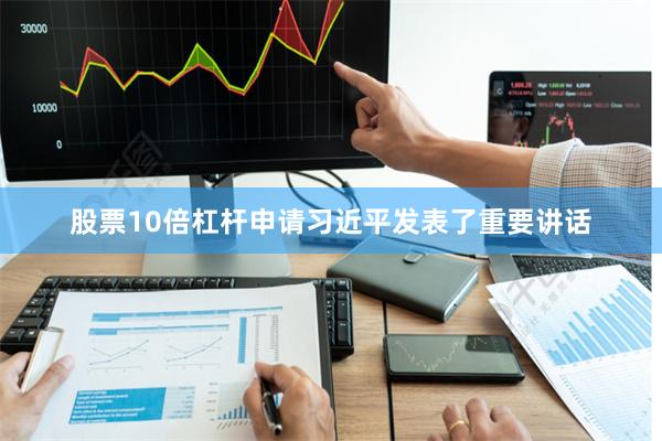 股票10倍杠杆申请习近平发表了重要讲话