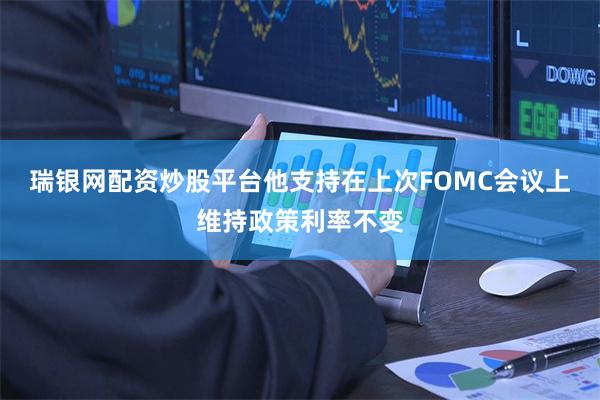 瑞银网配资炒股平台他支持在上次FOMC会议上维持政策利率不变