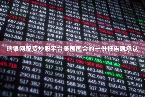 瑞银网配资炒股平台美国国会的一份报告就承认