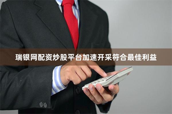 瑞银网配资炒股平台加速开采符合最佳利益