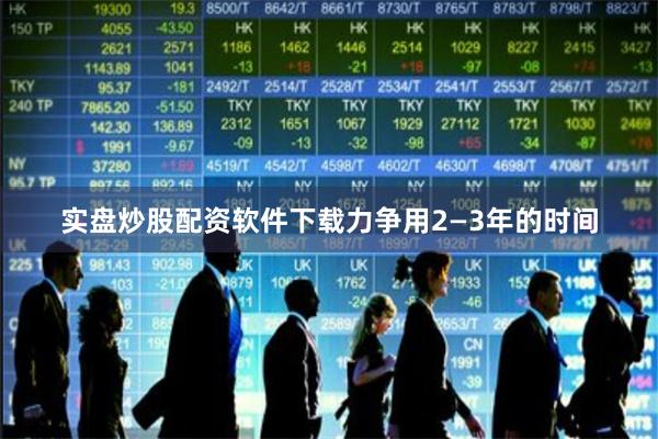 实盘炒股配资软件下载力争用2—3年的时间