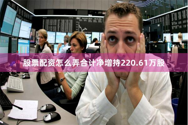 股票配资怎么弄合计净增持220.61万股