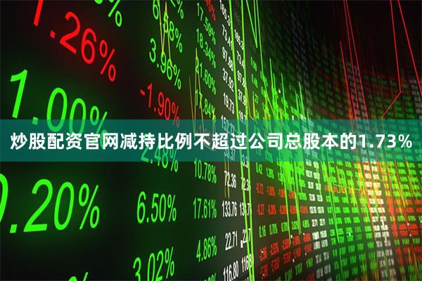 炒股配资官网减持比例不超过公司总股本的1.73%