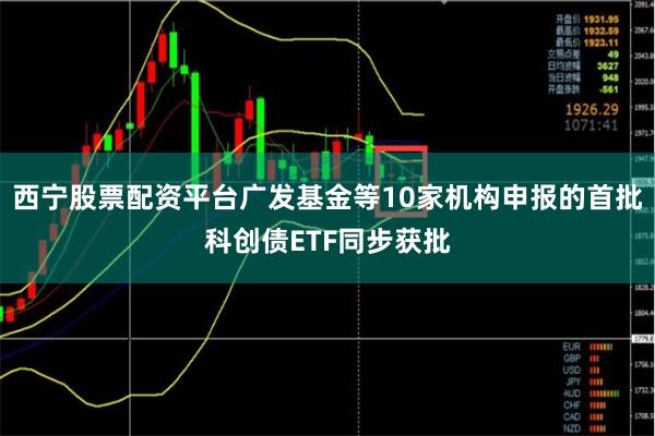 西宁股票配资平台广发基金等10家机构申报的首批科创债ETF同步获批