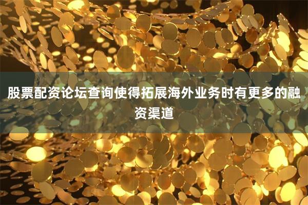 股票配资论坛查询使得拓展海外业务时有更多的融资渠道