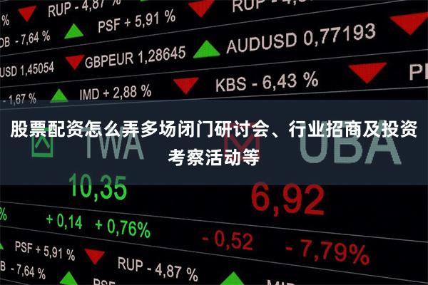 股票配资怎么弄多场闭门研讨会、行业招商及投资考察活动等