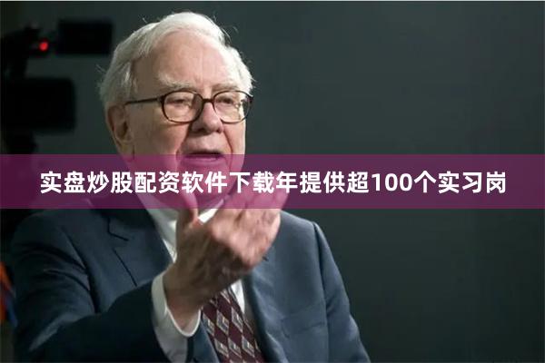 实盘炒股配资软件下载年提供超100个实习岗