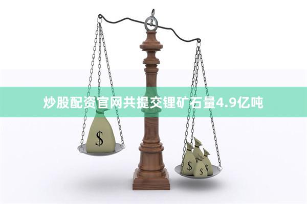 炒股配资官网共提交锂矿石量4.9亿吨