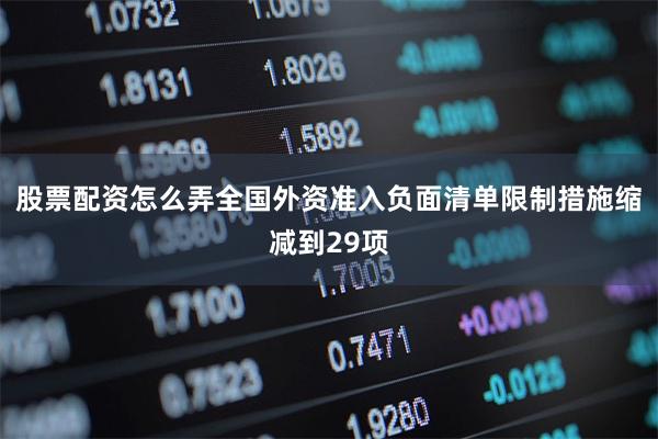 股票配资怎么弄全国外资准入负面清单限制措施缩减到29项
