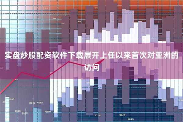 实盘炒股配资软件下载展开上任以来首次对亚洲的访问