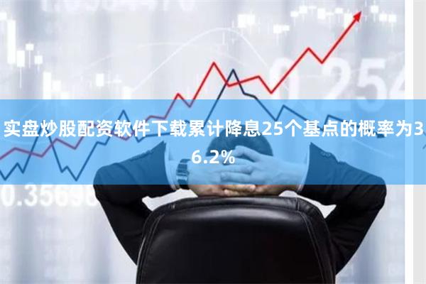 实盘炒股配资软件下载累计降息25个基点的概率为36.2%
