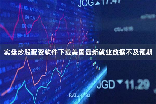 实盘炒股配资软件下载美国最新就业数据不及预期