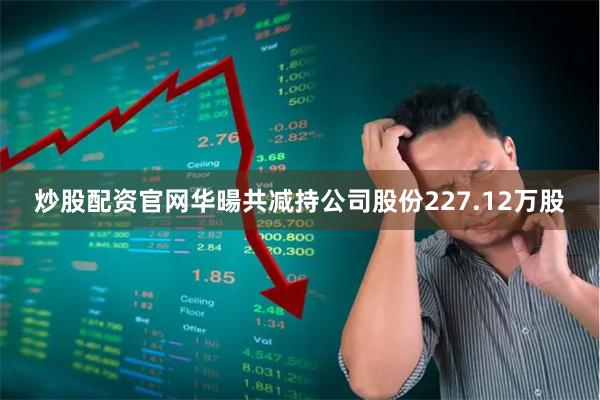炒股配资官网华暘共减持公司股份227.12万股