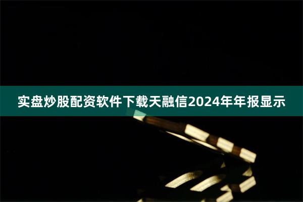 实盘炒股配资软件下载天融信2024年年报显示