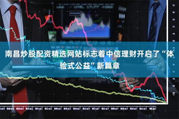 南昌炒股配资精选网站标志着中信理财开启了“体验式公益”新篇章