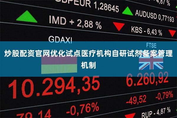 炒股配资官网优化试点医疗机构自研试剂备案管理机制