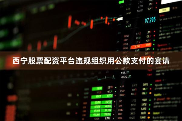 西宁股票配资平台违规组织用公款支付的宴请