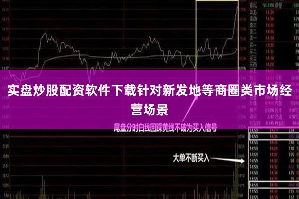 实盘炒股配资软件下载针对新发地等商圈类市场经营场景