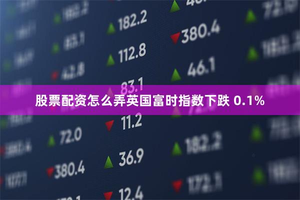 股票配资怎么弄英国富时指数下跌 0.1%